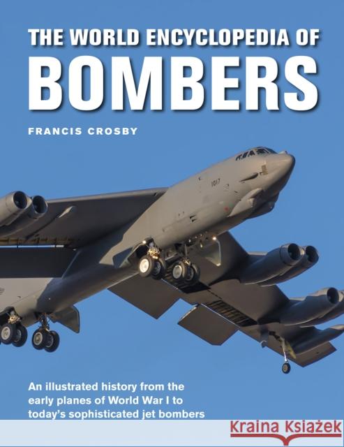 Bombers, The World Encyclopedia of: An illustrated history from the early planes of World War 1 to today's sophisticated jet bombers