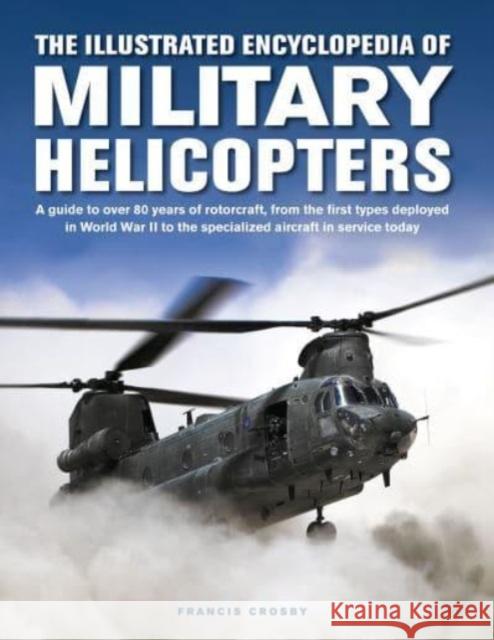 Military Helicopters, The Illustrated Encyclopedia of: A guide to over 80 years of rotorcraft, from the first types deployed in World War II to the specialized aircraft in service today