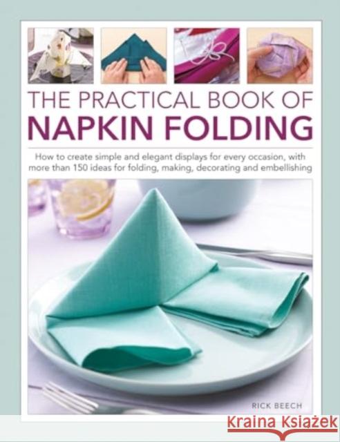 Napkin Folding, The Practical Book of: How to create simple and elegant displays for every occasion, with more than 150 ideas for folding, making, decorating and embellishing