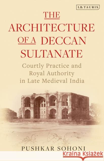 The Architecture of a Deccan Sultanate: Courtly Practice and Royal Authority in Late Medieval India