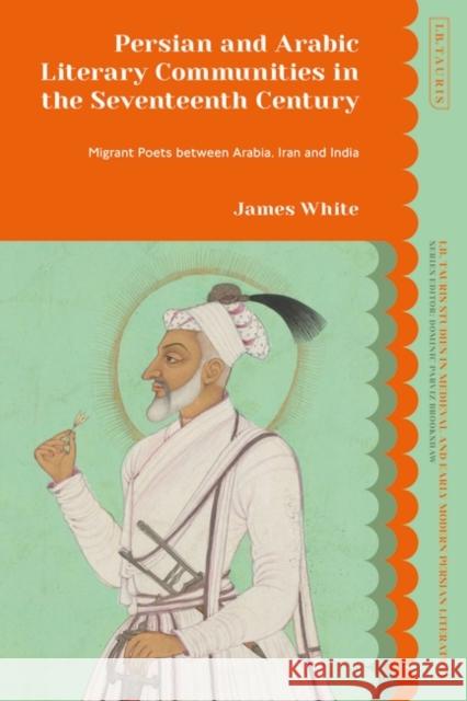 Persian and Arabic Literary Communities in the Seventeenth Century: Migrant Poets Between Arabia, Iran and India