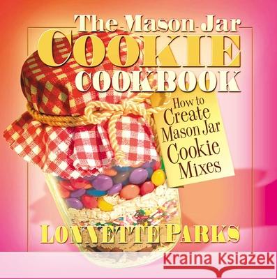 The Mason Jar Cookie Cookbook: How to Create Mason Jar Cookie Mixes