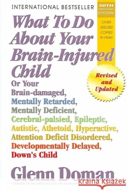 What to Do about Your Brain-Injured Child: Or Your Brain-Damaged, Mentally Retarded, Mentally Deficient, Cerebral-Palsied, Epileptic, Autistic, Atheto