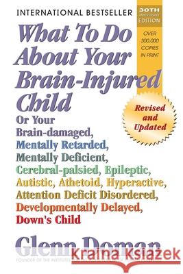 What to Do about Your Brain-Injured Child: Or Your Brain-Damaged, Mentally Retarded, Mentally Deficient, Cerebral-Palsied, Epileptic, Autistic, Atheto