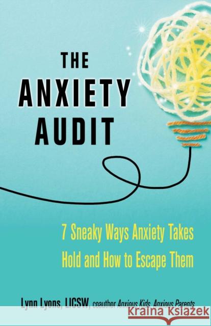 The Anxiety Audit: Seven Sneaky Ways Anxiety Takes Hold and How to Escape Them