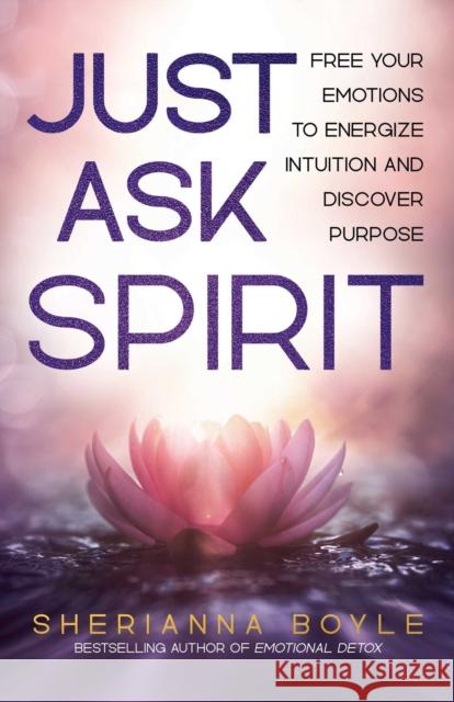Just Ask Spirit: Free Your Emotions to Energize Intuition and Discover Purpose