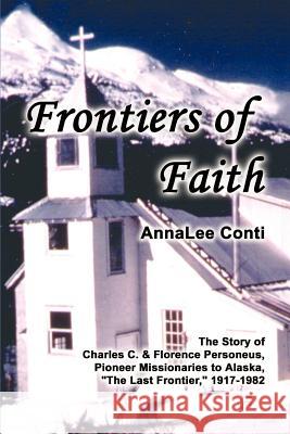 Frontiers of Faith: The Story of Charles C. & Florence Personeus, Pioneer Missionaries to Alaska, the Last Frontier, 1917-1982