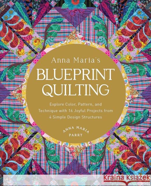 Anna Maria's Blueprint Quilting: Explore Color, Pattern, and Technique with 16 Joyful Projects from 4 Simple Design Structures
