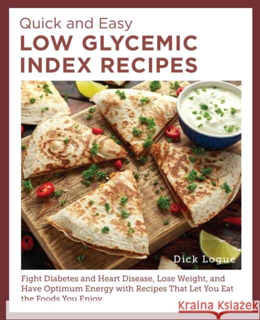 Quick and Easy Low Glycemic Index Recipes: Fight Diabetes and Heart Disease, Lose Weight, and Have Optimum Energy with Recipes That Let You Eat the Foods You Enjoy