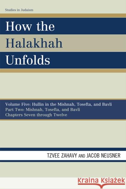 How the Halakhah Unfolds: Hullin in the Mishnah, Tosefta, and Bavli, Part Two: Mishnah, Tosefta, and Bavli, Volume 5, Chapters 7 through 12