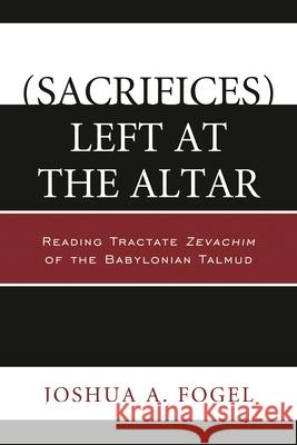 (Sacrifices) Left at the Altar: Reading Tractate Zevachim of the Babylonian Talmud