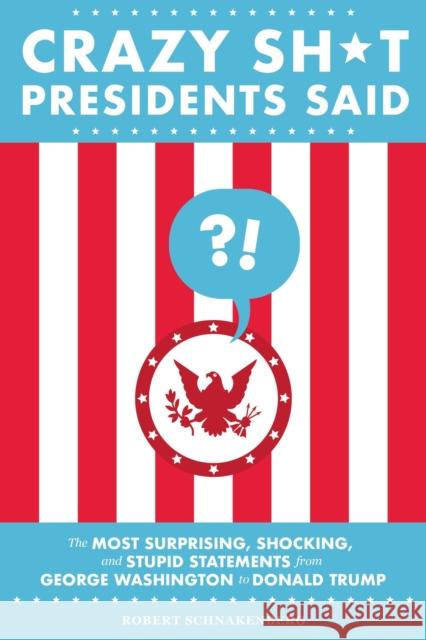 Crazy Sh*t Presidents Said: The Most Surprising, Shocking, and Stupid Statements from George Washington to Donald Trump