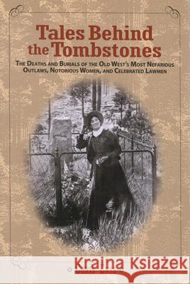 Tales Behind the Tombstones: The Deaths And Burials Of The Old West's Most Nefarious Outlaws, Notorious Women, And Celebrated Lawmen, First Edition