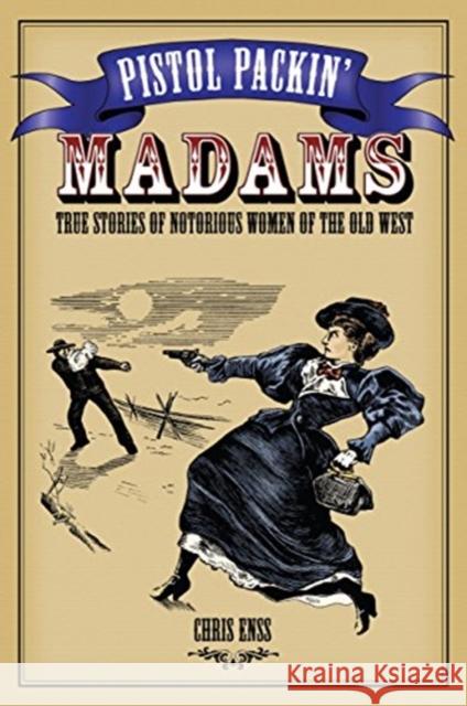 Pistol Packin' Madams: True Stories of Notorious Women of the Old West