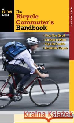 Bicycle Commuter's Handbook: * Gear You Need * Clothes to Wear * Tips for Traffic * Roadside Repair