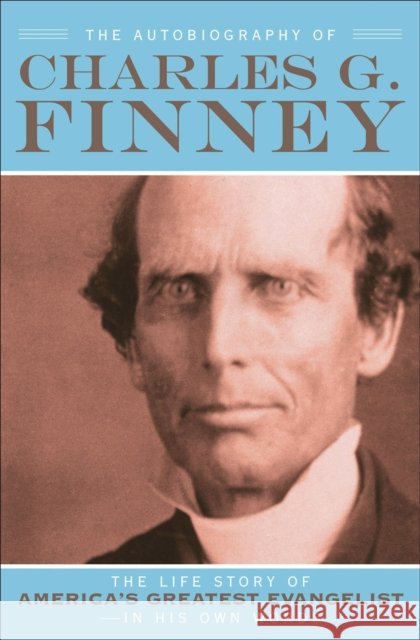 The Autobiography of Charles G. Finney: The Life Story of America's Greatest Evangelist--In His Own Words