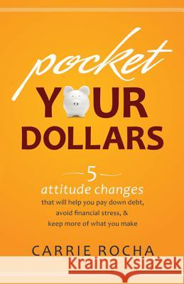 Pocket Your Dollars: 6 Attitude Changes That Will Help You Pay Down Debt, Avoid Financial Stress, and Keep More of What You Make