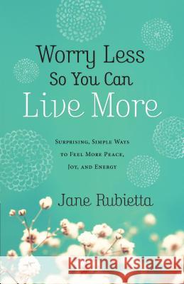 Worry Less So You Can Live More: Surprising, Simple Ways to Feel More Peace, Joy, and Energy