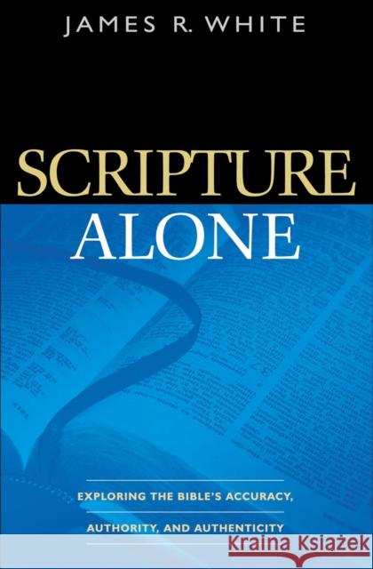 Scripture Alone – Exploring the Bible`s Accuracy, Authority and Authenticity