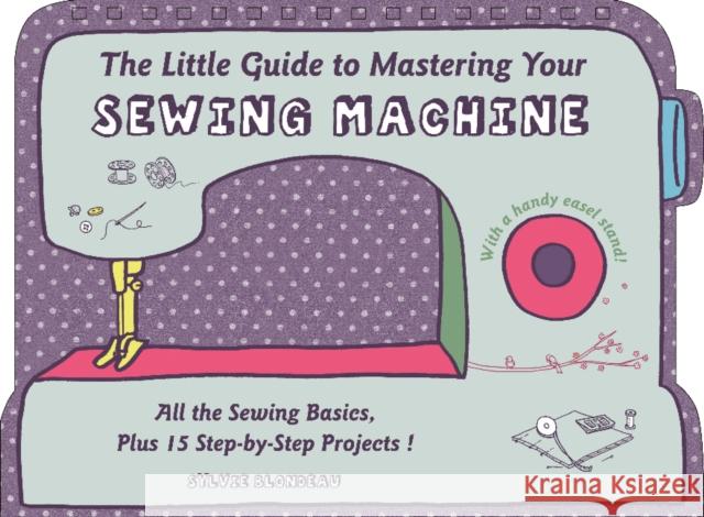 The Little Guide to Mastering Your Sewing Machine: All the Sewing Basics, Plus 15 Step-By-Step Projects