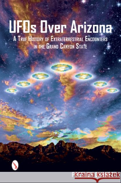 UFOs Over Arizona: A True History of Extraterrestrial Encounters in the Grand Canyon State