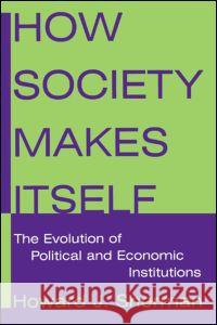 How Society Makes Itself: The Evolution of Political and Economic Institutions : The Evolution of Political and Economic Institutions