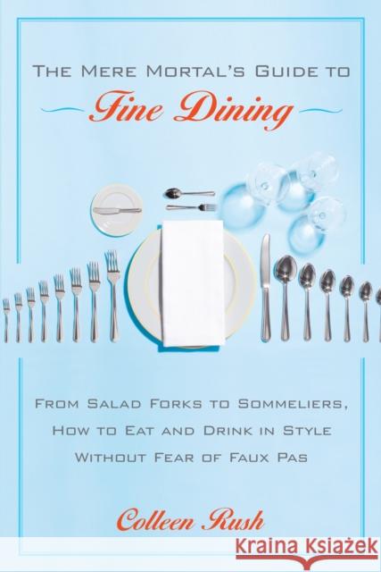 The Mere Mortal's Guide to Fine Dining: From Salad Forks to Sommeliers, How to Eat and Drink in Style Without Fear of Faux Pas