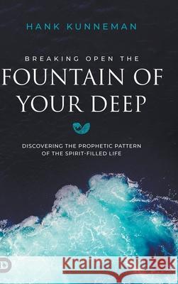 Breaking Open the Fountain of Your Deep: Discovering the Prophetic Pattern of the Spirit-Filled Life
