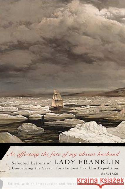 As affecting the fate of my absent husband: Selected Letters of Lady Franklin Concerning the Search for the Lost Franklin Expedition, 1848-1860: Volume 56