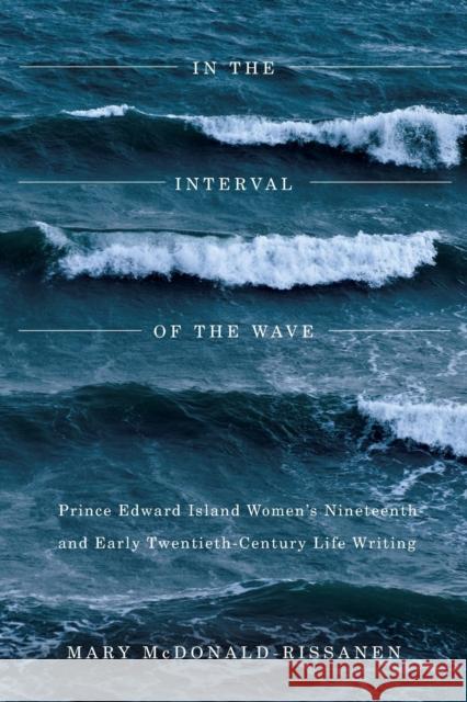 In the Interval of the Wave: Prince Edward Island Women's Nineteenth- And Early Twentieth-Century Life Writing