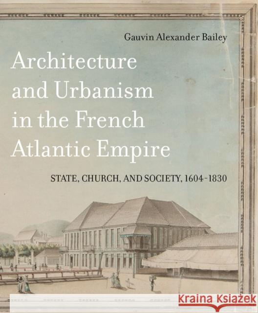 Architecture and Urbanism in the French Atlantic Empire: State, Church, and Society, 1604-1830 Volume 1