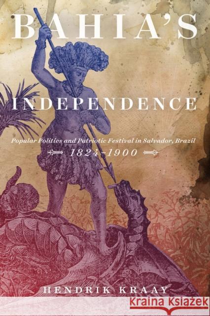 Bahia's Independence: Popular Politics and Patriotic Festival in Salvador, Brazil, 1824-1900