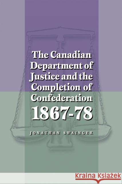 The Canadian Department of Justice and the Completion of Confederation 1867-78