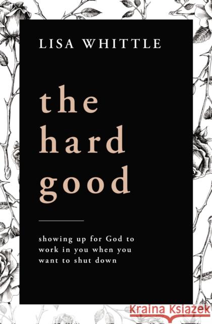 The Hard Good: Showing Up for God to Work in You When You Want to Shut Down