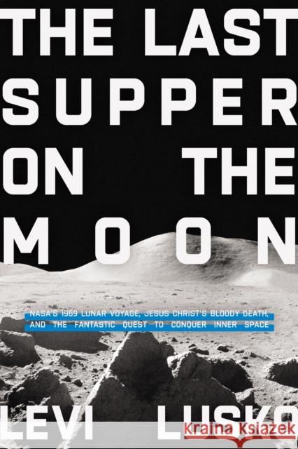 The Last Supper on the Moon: NASA's 1969 Lunar Voyage, Jesus Christ’s Bloody Death, and the Fantastic Quest to Conquer Inner Space