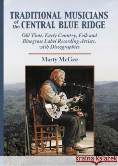 Traditional Musicians of the Central Blue Ridge: Old Time, Early Country, Folk and Bluegrass Label Recording Artists, with Discographies