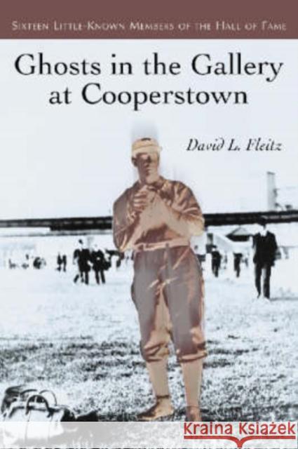 Ghosts in the Gallery at Cooperstown: Sixteen Little-Known Members of the Hall of Fame