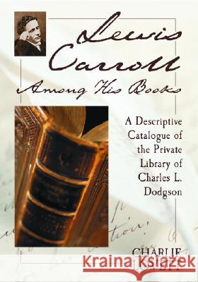 Lewis Carroll Among His Books: A Descriptive Catalogue of the Private Library of Charles L. Dodgson