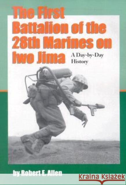 The First Battalion of the 28th Marines on Iwo Jima: A Day-By-Day History from Personal Accounts and Official Reports, with Complete Muster Rolls