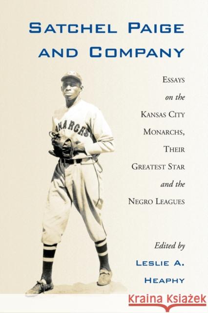 Satchel Paige and Company: Essays on the Kansas City Monarchs, Their Greatest Star and the Negro Leagues