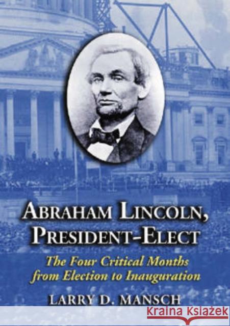 Abraham Lincoln, President-Elect: The Four Critical Months from Election to Inauguration