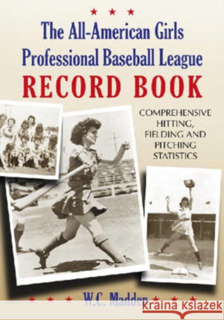 The All-American Girls Professional Baseball League Record Book: Comprehensive Hitting, Fielding and Pitching Statistics