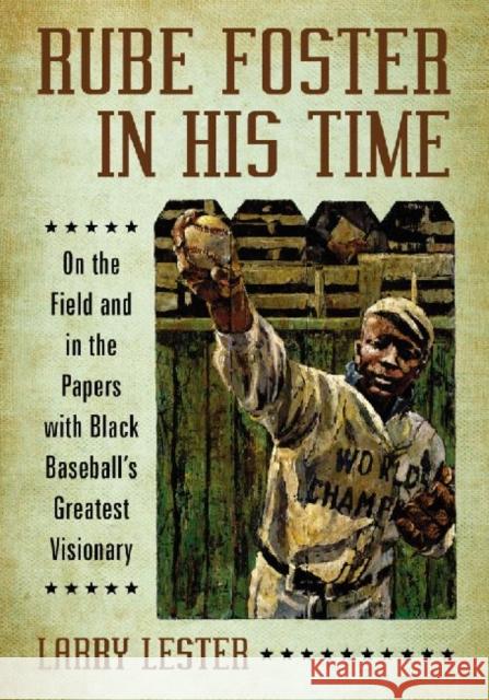 Rube Foster in His Time: On the Field and in the Papers with Black Baseball's Greatest Visionary