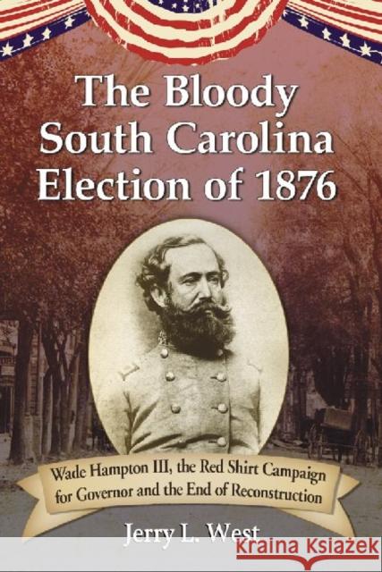 The Bloody South Carolina Election of 1876: Wade Hampton III, the Red Shirt Campaign for Governor and the End of Reconstruction