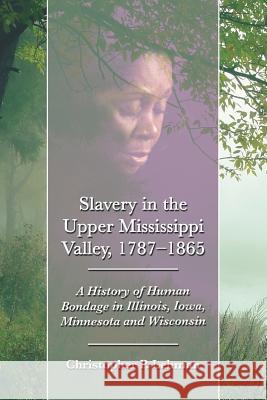 Slavery in the Upper Mississippi Valley, 1787-1865: A History of Human Bondage in Illinois, Iowa, Minnesota and Wisconsin