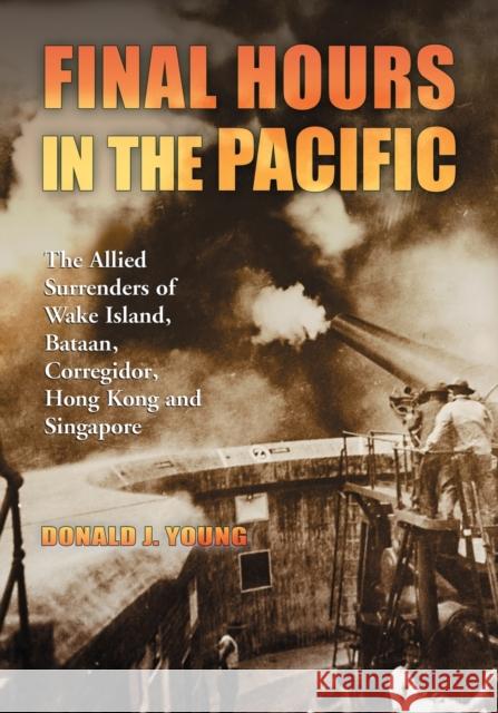 Final Hours in the Pacific: The Allied Surrenders of Wake Island, Bataan, Corregidor, Hong Kong and Singapore