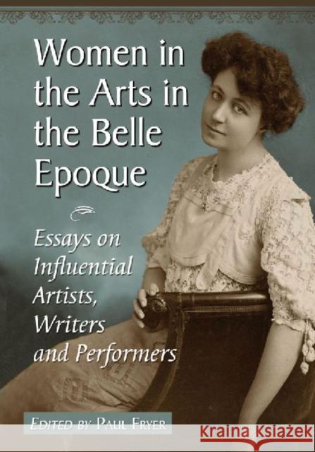 Women in the Arts in the Belle Epoque: Essays on Influential Artists, Writers and Performers