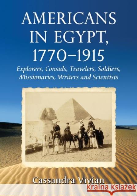 Americans in Egypt, 1770-1915: Explorers, Consuls, Travelers, Soldiers, Missionaries, Writers and Scientists