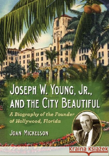 Joseph W. Young, Jr., and the City Beautiful: A Biography of the Founder of Hollywood, Florida