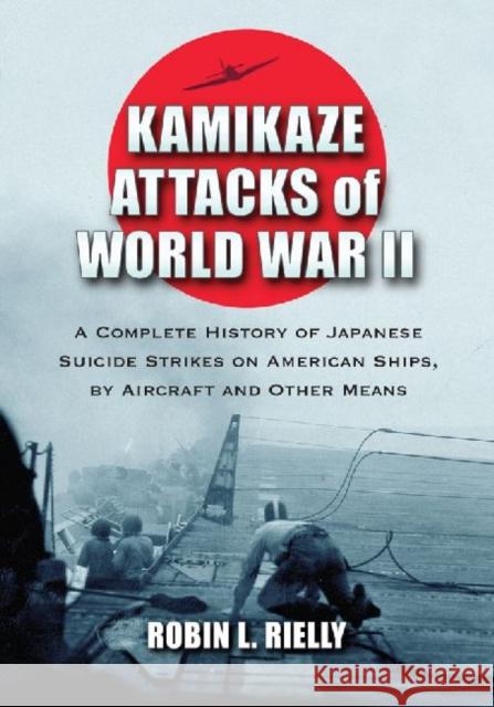 Kamikaze Attacks of World War II: A Complete History of Japanese Suicide Strikes on American Ships, by Aircraft and Other Means